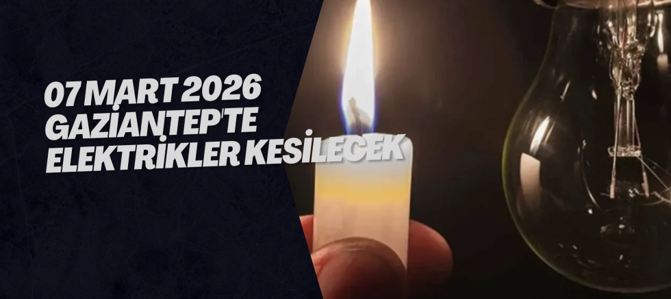 07 Mart 2026 Gaziantep'te Elektrikler Kesilecek