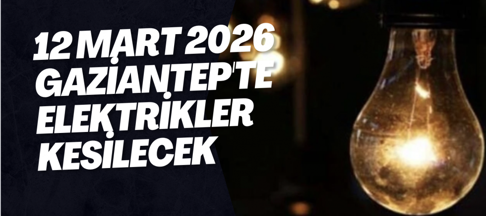 12 Mart 2026 Gaziantep'te Elektrikler Kesilecek