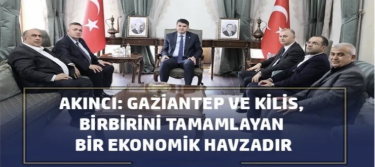  Akıncı: Gaziantep ve Kilis, birbirini tamamlayan bir ekonomik havzadır