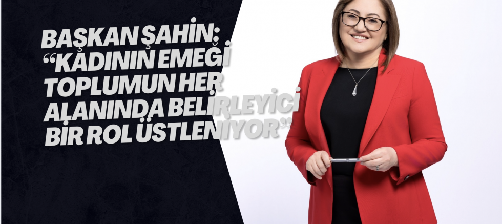 BAŞKAN ŞAHİN: “KADININ EMEĞİ TOPLUMUN HER ALANINDA BELİRLEYİCİ BİR ROL ÜSTLENİYOR”