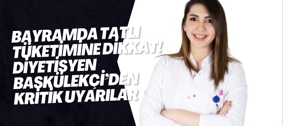 Bayramda Tatlı Tüketimine Dikkat! Diyetisyen Başkülekçi’den Kritik Uyarılar