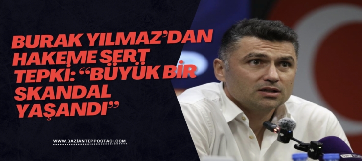 Burak Yılmaz’dan Hakeme Sert Tepki: “Büyük Bir Skandal Yaşandı”