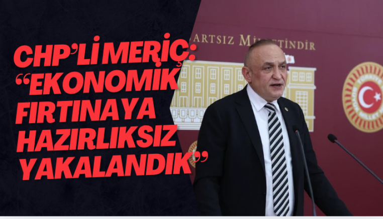 CHP’li Meriç: “Ekonomik fırtınaya hazırlıksız yakalandık”