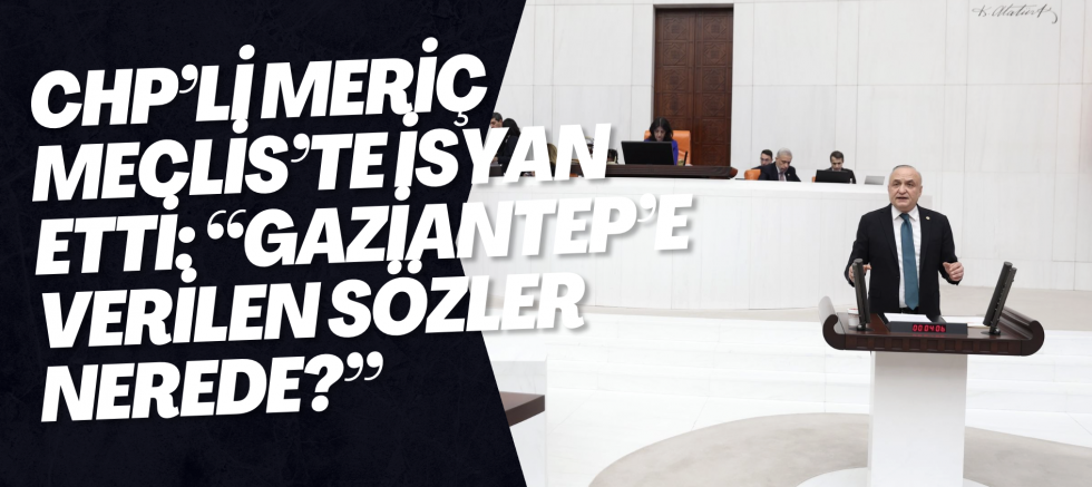 CHP’li Meriç Meclis’te İsyan Etti: “Gaziantep’e Verilen Sözler Nerede?”
