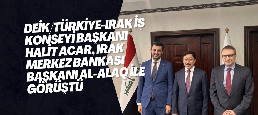 DEİK/Türkiye-Irak İş Konseyi Başkanı Halit Acar, Irak Merkez Bankası Başkanı Al-Alaq ile görüştü