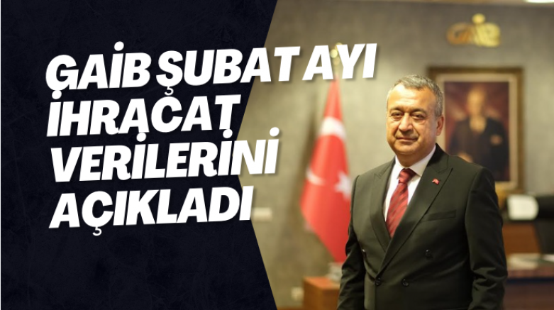 GAİB ŞUBAT AYI İHRACAT VERİLERİNİ AÇIKLADI