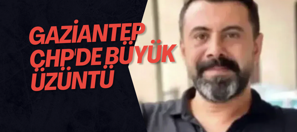 Gaziantep CHP'de büyük üzüntü