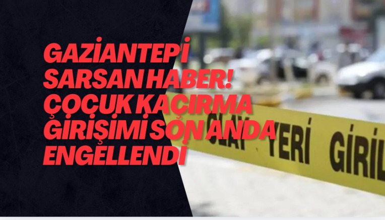 Gaziantep'i sarsan haber! Çocuk kaçırma girişimi son anda engellendi