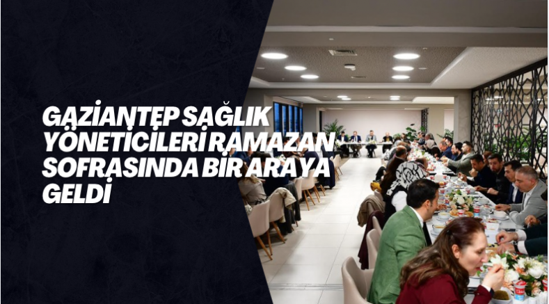 Gaziantep Sağlık Yöneticileri Ramazan Sofrasında Bir Araya Geldi