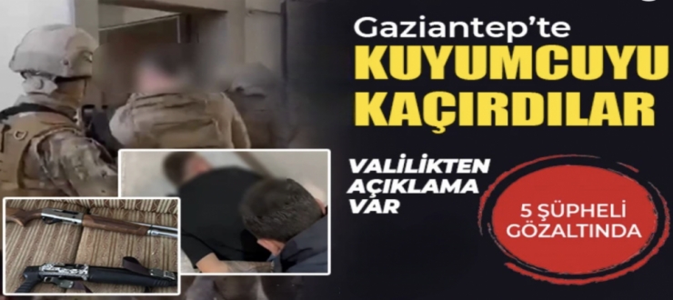 Gaziantep’te kuyumcuyu kaçırdılar: 5 şüpheli gözaltında
