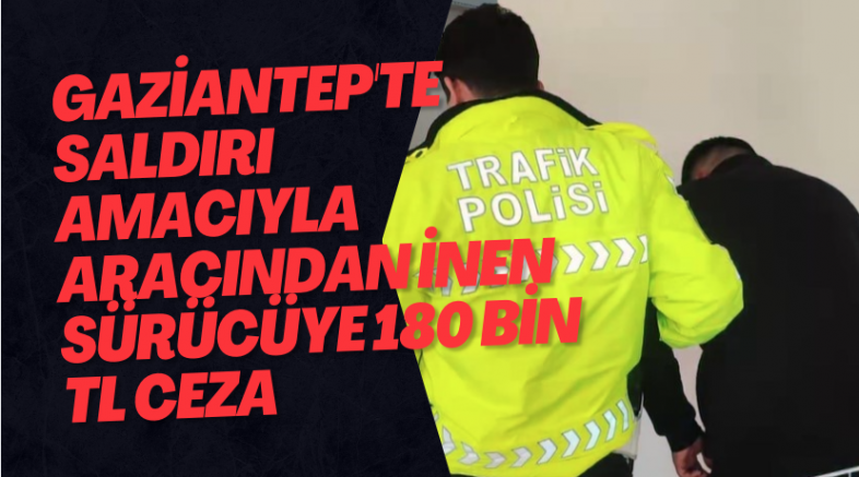 Gaziantep'te saldırı amacıyla aracından inen sürücüye 180 bin TL ceza