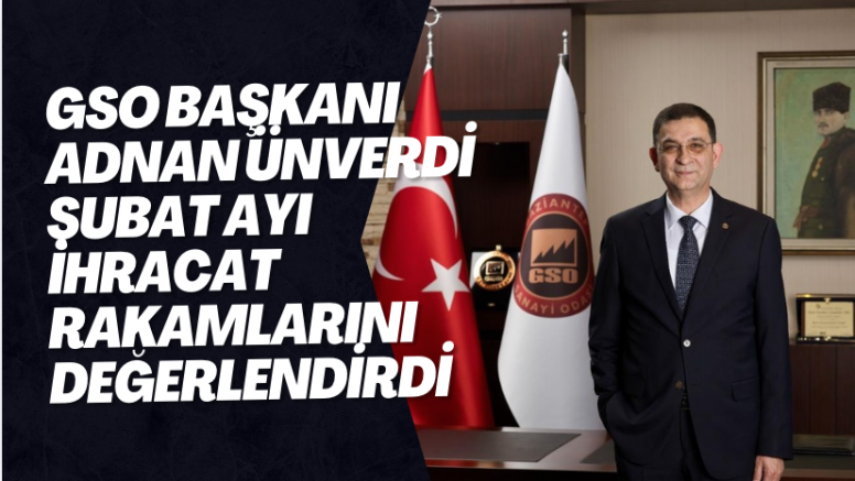 GSO Başkanı Adnan Ünverdi şubat ayı ihracat rakamlarını değerlendirdi