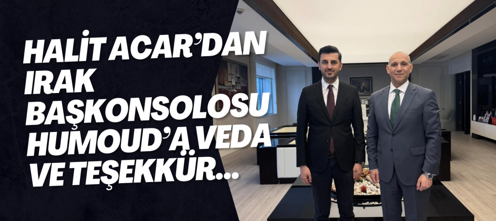 Halit Acar’dan Irak Başkonsolosu Humoud’a Veda ve Teşekkür...