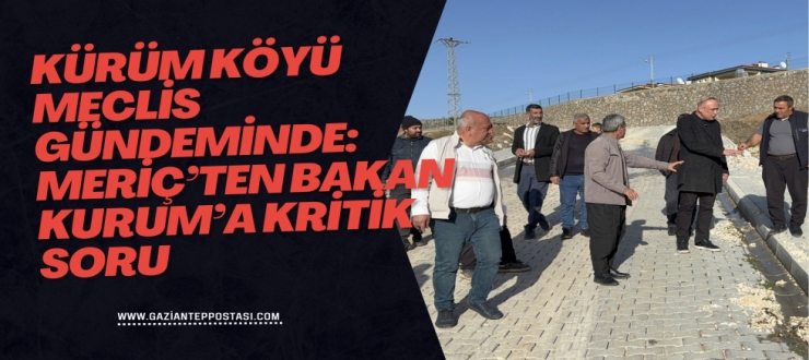 Kürüm Köyü Meclis Gündeminde: Meriç’ten Bakan Kurum’a Kritik Soru