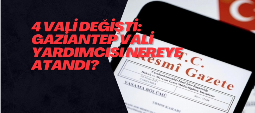 4 vali değişti: Gaziantep Vali Yardımcısı nereye atandı?