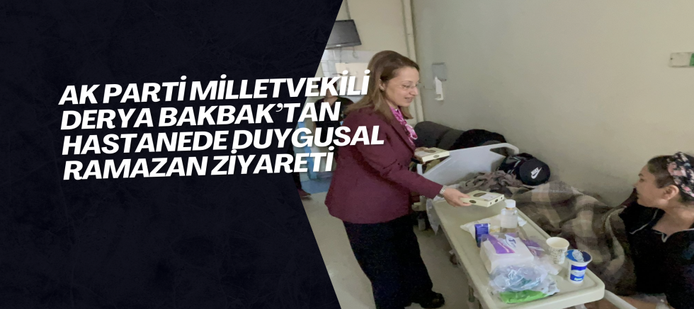 AK PARTİ MİLLETVEKİLİ DERYA BAKBAK’TAN HASTANEDE DUYGUSAL RAMAZAN ZİYARETİ