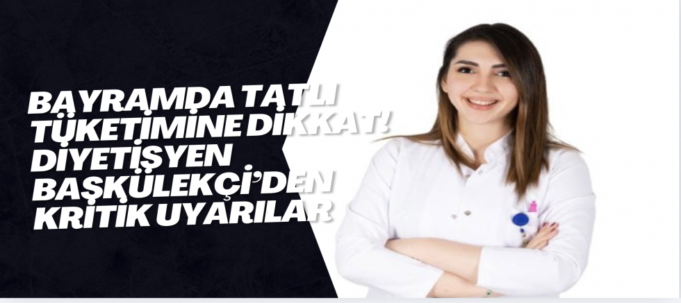 Bayramda Tatlı Tüketimine Dikkat! Diyetisyen Başkülekçi’den Kritik Uyarılar