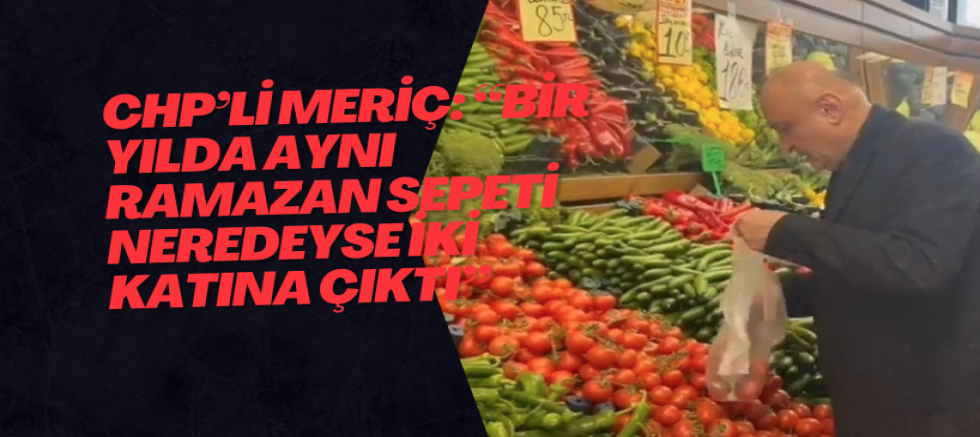 CHP’li Meriç: “Bir Yılda Aynı Ramazan Sepeti Neredeyse İki Katına Çıktı”