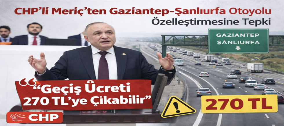 CHP’li Meriç’ten Gaziantep–Şanlıurfa Otoyolu Özelleştirmesine Tepki: “Geçiş Ücreti270 TL’ye Çıkabilir”