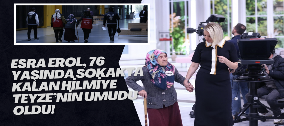 ESRA EROL, 76 YAŞINDA SOKAKTA KALAN HİLMİYE TEYZE’NİN UMUDU OLDU!