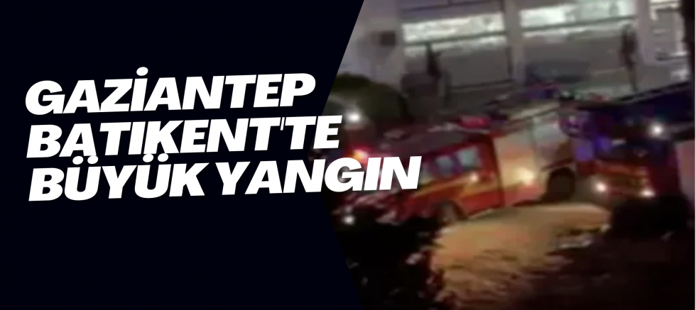 Gaziantep Batıkent'te büyük yangın