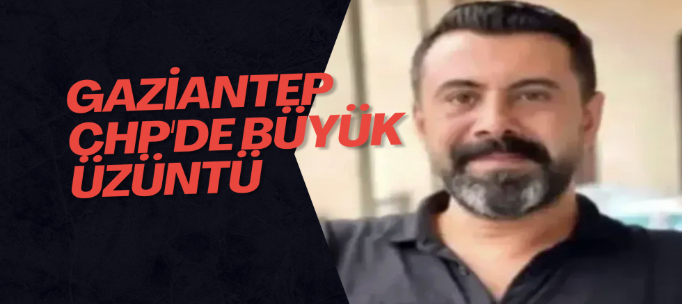 Gaziantep CHP'de büyük üzüntü