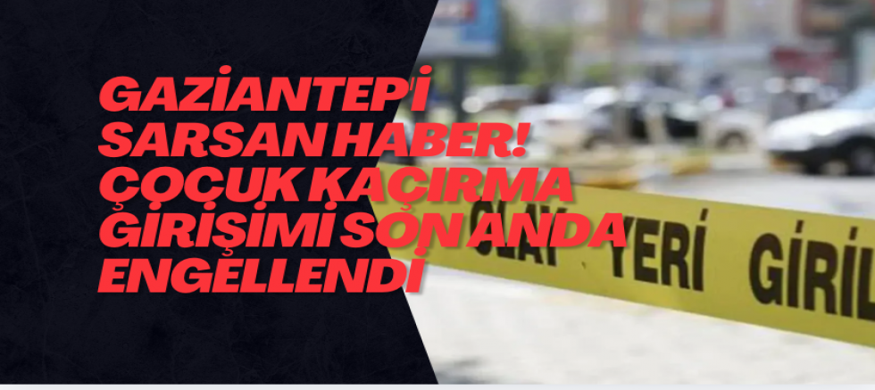 Gaziantep'i sarsan haber! Çocuk kaçırma girişimi son anda engellendi