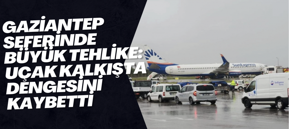 Gaziantep Seferinde Büyük Tehlike: Uçak Kalkışta Dengesini Kaybetti