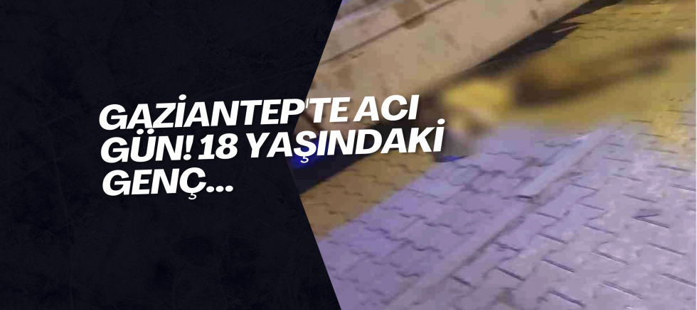 Gaziantep'te acı gün! 18 yaşındaki genç...