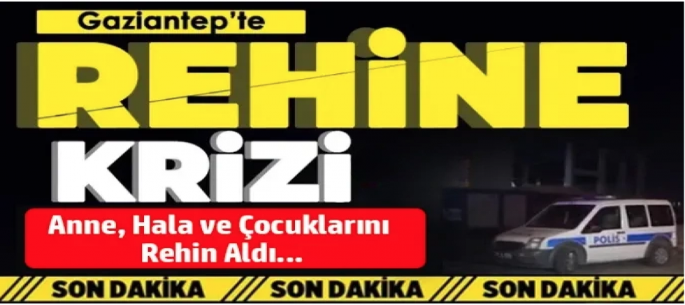 Gaziantep’te Korku Dolu Anlar: Çocuklarını ve Yakınlarını Rehin Aldı