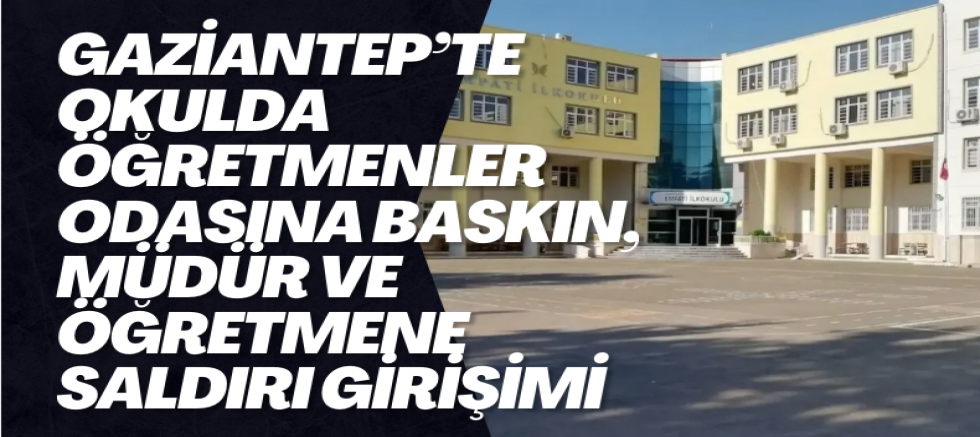 Gaziantep’te okulda öğretmenler odasına baskın, müdür ve öğretmene saldırı girişimi