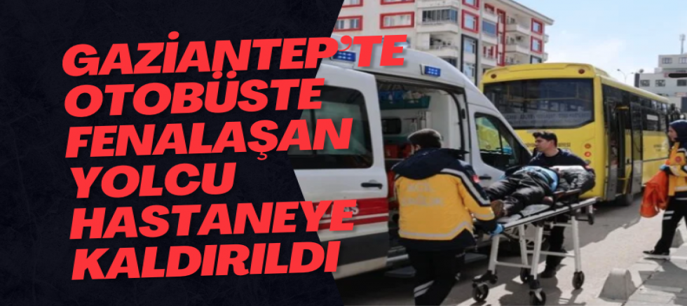 Gaziantep’te Otobüste Fenalaşan Yolcu Hastaneye Kaldırıldı
