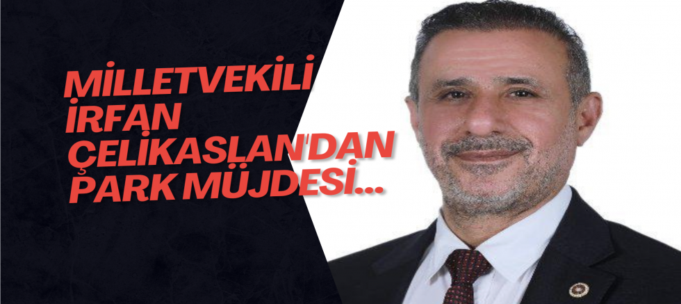 Milletvekili İrfan Çelikaslan'dan park müjdesi...