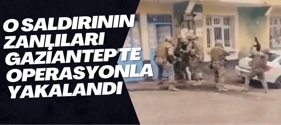 O saldırının zanlıları Gaziantep'te operasyonla yakalandı
