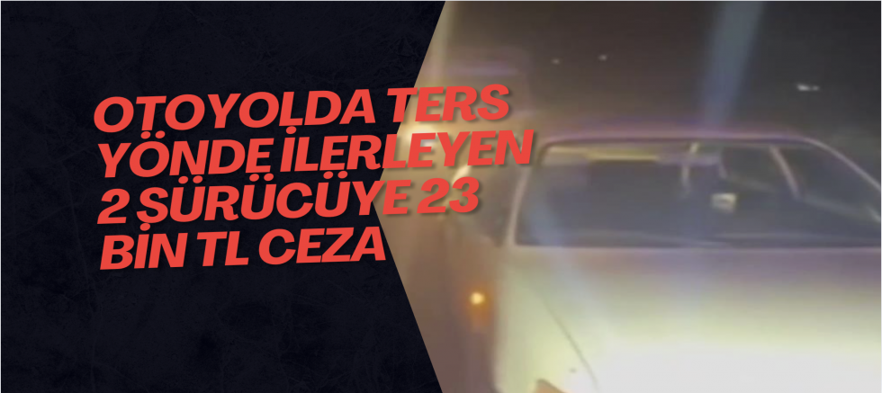 Otoyolda ters yönde ilerleyen 2 sürücüye 23 bin TL ceza