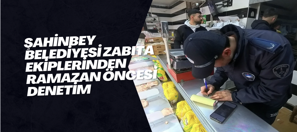 ŞAHİNBEY BELEDİYESİ ZABITA EKİPLERİNDEN RAMAZAN ÖNCESİ DENETİM