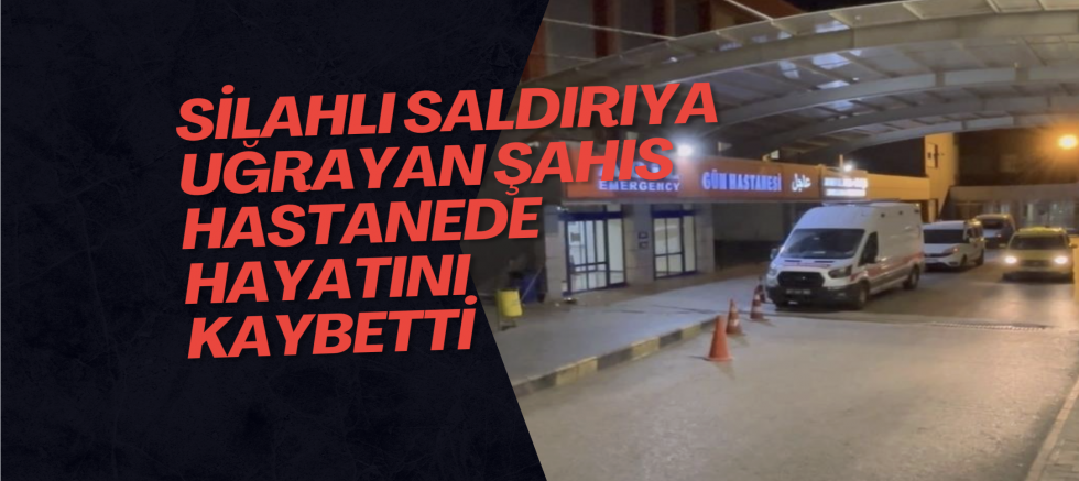 Silahlı saldırıya uğrayan şahıs hastanede hayatını kaybetti