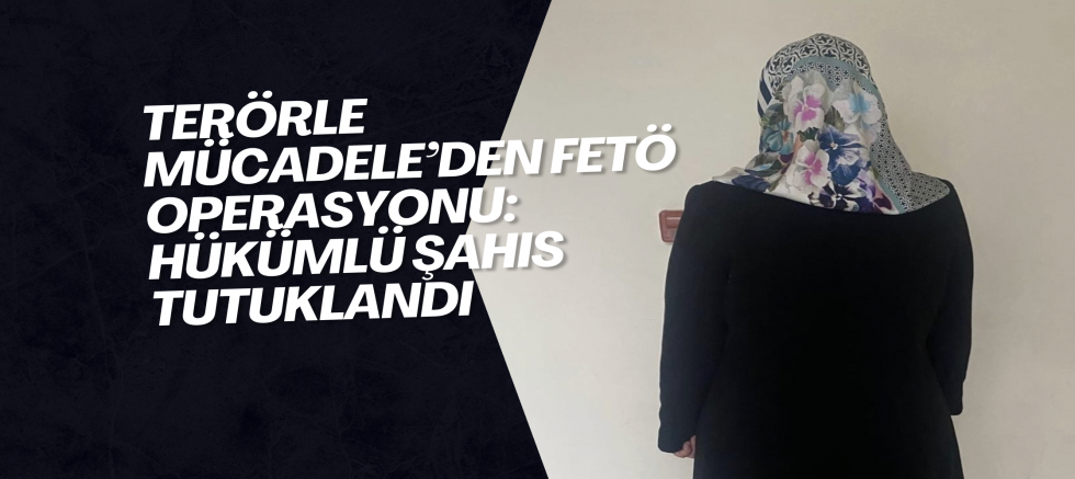 Terörle Mücadele’den FETÖ Operasyonu: Hükümlü Şahıs Tutuklandı