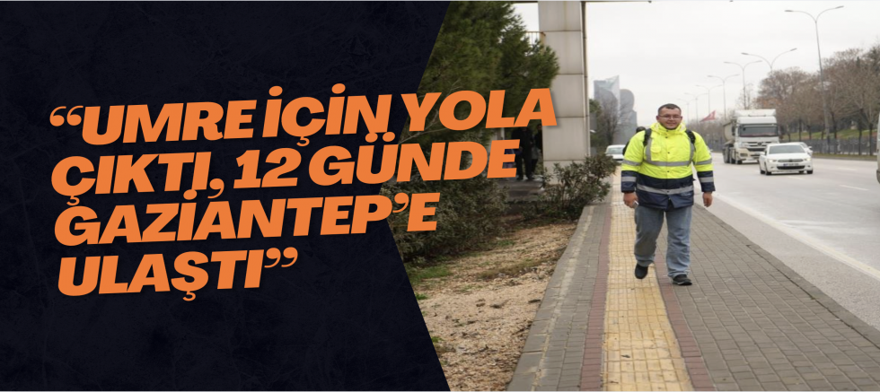 Umreye gitmek için Giresun’dan yürüyerek yola çıktı, 12. gününde Gaziantep’e ulaştı