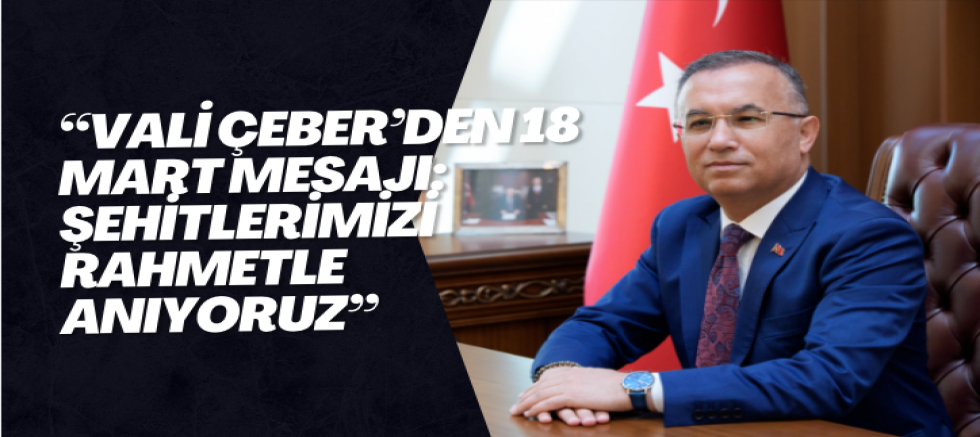 “Vali Çeber’den 18 Mart Mesajı: Şehitlerimizi Rahmetle Anıyoruz”