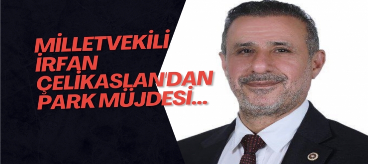 Milletvekili İrfan Çelikaslan'dan park müjdesi...