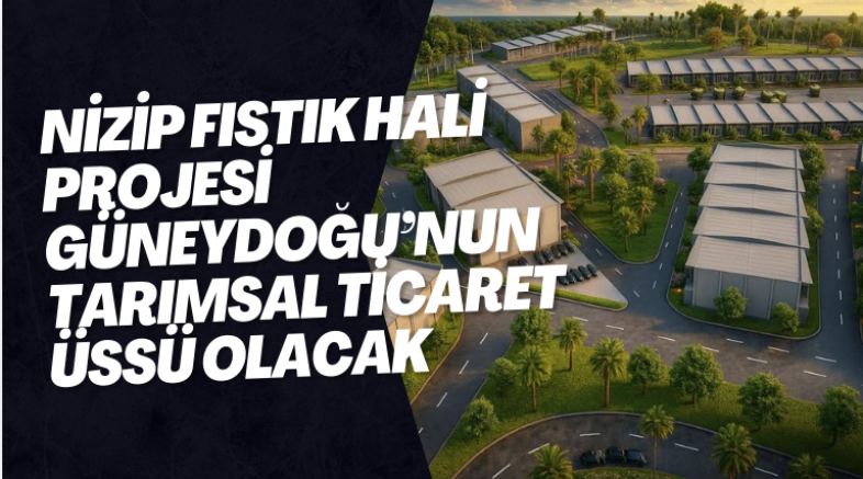 NİZİP FISTIK HALİ PROJESİ GÜNEYDOĞU’NUN TARIMSAL TİCARET ÜSSÜ OLACAK