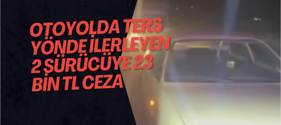 Otoyolda ters yönde ilerleyen 2 sürücüye 23 bin TL ceza