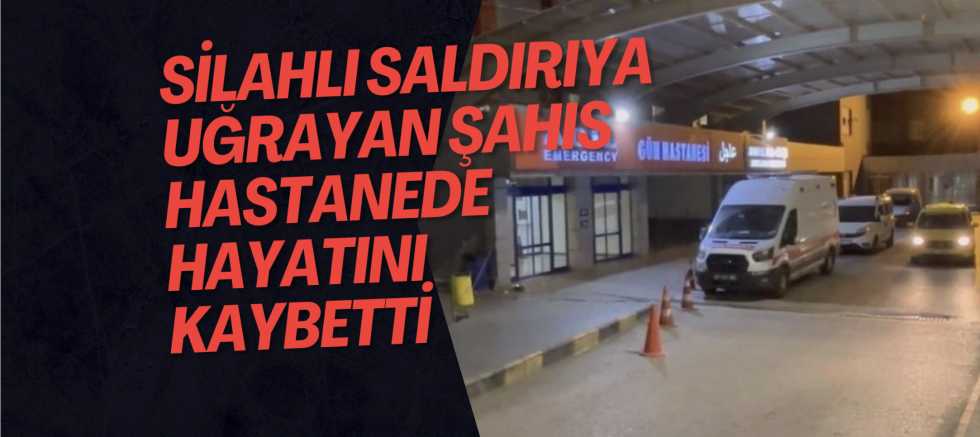 Silahlı saldırıya uğrayan şahıs hastanede hayatını kaybetti
