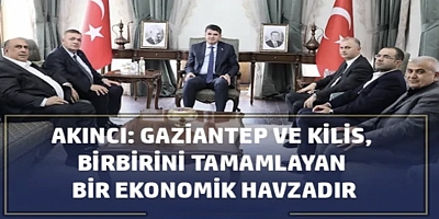  Akıncı: Gaziantep ve Kilis, birbirini tamamlayan bir ekonomik havzadır