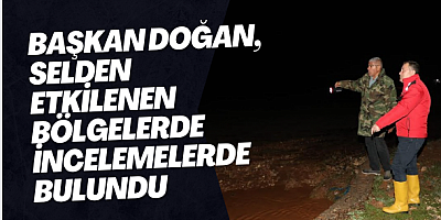 Başkan Doğan, selden etkilenen bölgelerde incelemelerde bulundu