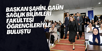 BAŞKAN ŞAHİN, GAÜN SAĞLIK BİLİMLERİ FAKÜLTESİ ÖĞRENCİLERİYLE BULUŞTU