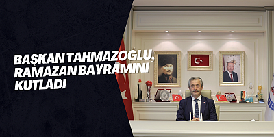 BAŞKAN TAHMAZOĞLU, RAMAZAN BAYRAMINI KUTLADI