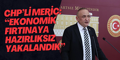 CHP’li Meriç: “Ekonomik fırtınaya hazırlıksız yakalandık”