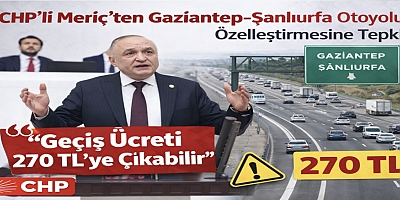 CHP’li Meriç’ten Gaziantep–Şanlıurfa Otoyolu Özelleştirmesine Tepki: “Geçiş Ücreti270 TL’ye Çıkabilir”